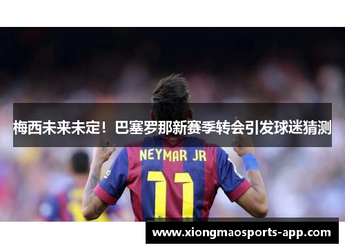 梅西未来未定！巴塞罗那新赛季转会引发球迷猜测