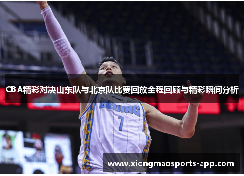 CBA精彩对决山东队与北京队比赛回放全程回顾与精彩瞬间分析