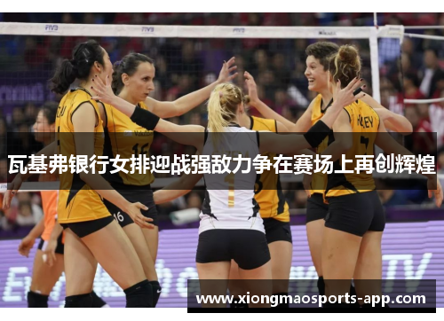 瓦基弗银行女排迎战强敌力争在赛场上再创辉煌
